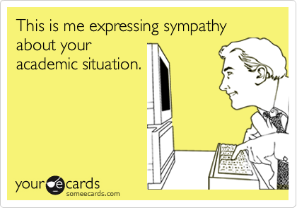 This is me expressing sympathy about your
academic situation.