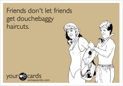 Friends don't let friends
get douchebaggy
haircuts.