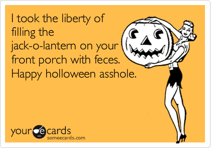 I took the liberty of
filling the
jack-o-lantern on your
front porch with feces.
Happy holloween asshole.