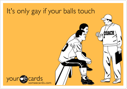 It's only gay if your balls touch