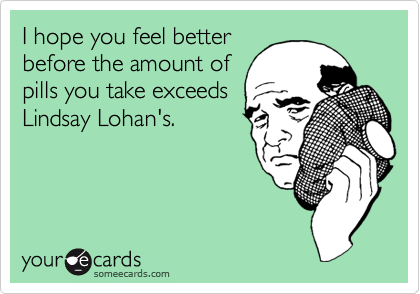 I hope you feel better
before the amount of
pills you take exceeds
Lindsay Lohan's.