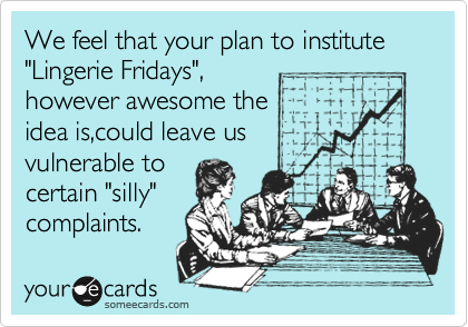 We feel that your plan to institute    "Lingerie Fridays",
however awesome the
idea is,could leave us
vulnerable to   
certain "silly"
complaints. 