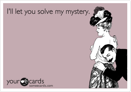 I'll let you solve my mystery.