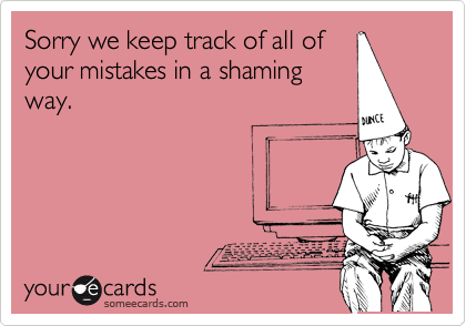 Sorry we keep track of all of
your mistakes in a shaming
way.