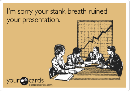 I'm sorry your stank-breath ruined your presentation.