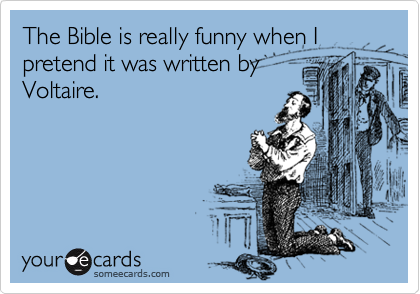The Bible is really funny when I pretend it was written by
Voltaire.