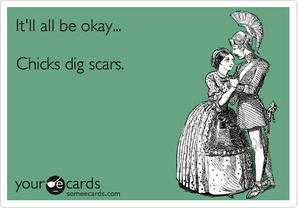 It'll all be okay...

Chicks dig scars.