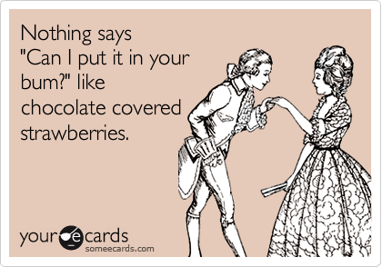 Nothing says
"Can I put it in your
bum?" like 
chocolate covered
strawberries.