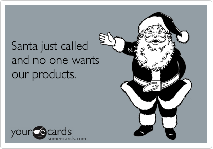 

Santa just called 
and no one wants
our products. 