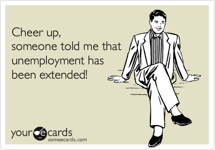 
Cheer up, 
someone told me that
unemployment has
been extended!