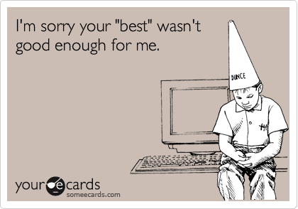 I'm sorry your "best" wasn't
good enough for me.