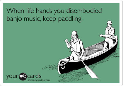When life hands you disembodied banjo music, keep paddling.