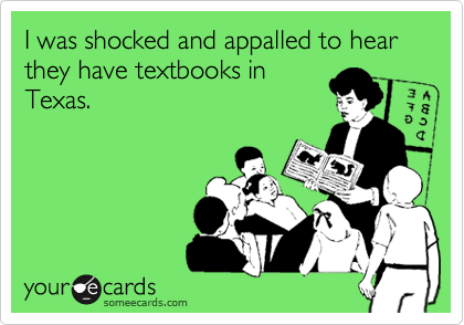 I was shocked and appalled to hear they have textbooks in
Texas.