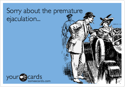 Sorry about the premature ejaculation...
