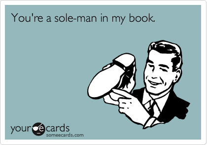 You're a sole-man in my book.