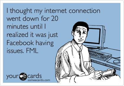 I thought my internet connection went down for 20
minutes until I
realized it was just
Facebook having
issues. FML