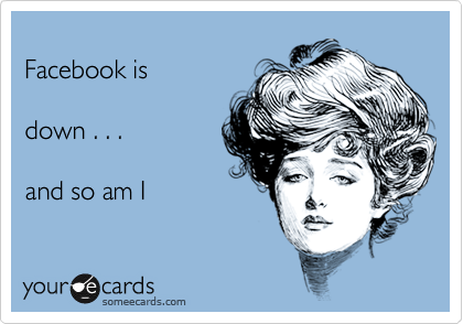 
Facebook is 

down . . .

and so am I
