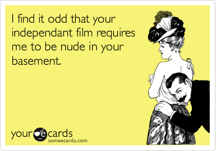 I find it odd that your
independant film requires
me to be nude in your
basement.