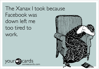 The Xanax I took because 
Facebook was
down left me
too tired to 
work.