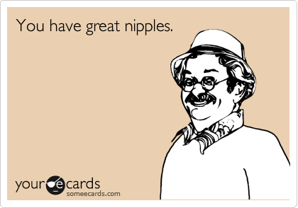 You have great nipples.