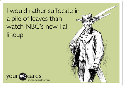 I would rather suffocate in
a pile of leaves than
watch NBC's new Fall
lineup.