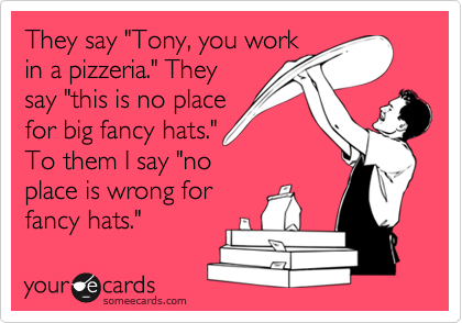 They say "Tony, you work
in a pizzeria." They
say "this is no place
for big fancy hats."
To them I say "no
place is wrong for
fancy hats."