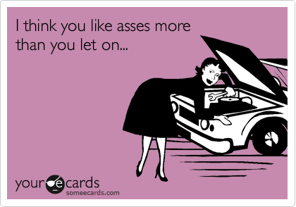 I think you like asses more
than you let on...