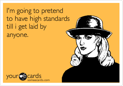 I'm going to pretend
to have high standards
till i get laid by
anyone.