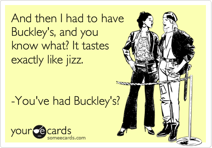 And then I had to have 
Buckley's, and you 
know what? It tastes
exactly like jizz. 


-You've had Buckley's?