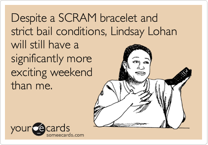 Despite a SCRAM bracelet and strict bail conditions, Lindsay Lohan will still have a
significantly more
exciting weekend
than me.