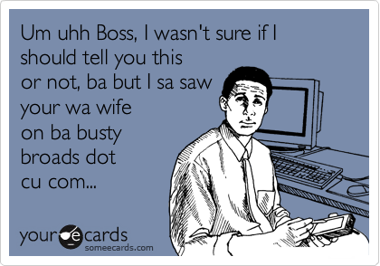 Um uhh Boss, I wasn't sure if I  should tell you this 
or not, ba but I sa saw
your wa wife
on ba busty
broads dot 
cu com...