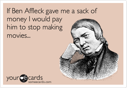 If Ben Affleck gave me a sack of money I would pay
him to stop making
movies...