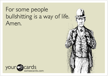 For some people
bullshitting is a way of life.
Amen.