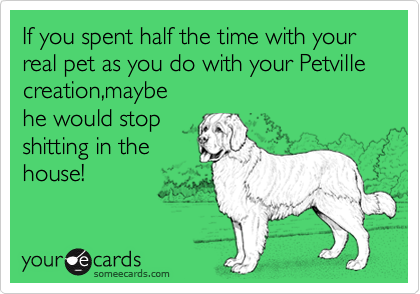 If you spent half the time with your
real pet as you do with your Petville
creation,maybe
he would stop
shitting in the
house!