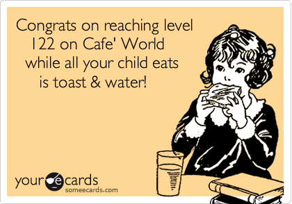 Congrats on reaching level
   122 on Cafe' World
  while all your child eats
     is toast & water!