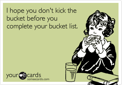 I hope you don't kick the
bucket before you
complete your bucket list.