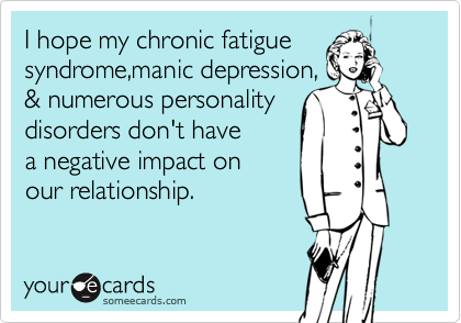 I hope my chronic fatigue
syndrome,manic depression,
& numerous personality
disorders don't have   
a negative impact on  
our relationship.
 