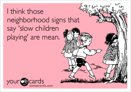 I think those
neighborhood signs that
say 'slow children
playing' are mean.