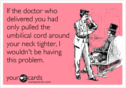 If the doctor who
delivered you had
only pulled the
umbilical cord around
your neck tighter, I
wouldn't be having
this problem.