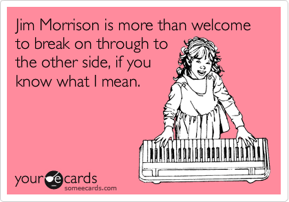 Jim Morrison is more than welcome to break on through to
the other side, if you
know what I mean.