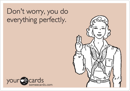 Don't worry, you do
everything perfectly.