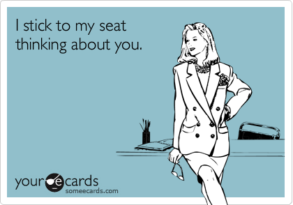I stick to my seat
thinking about you.