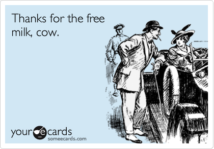 Thanks for the free
milk, cow.