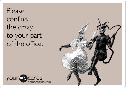 Please 
confine
the crazy
to your part
of the office.