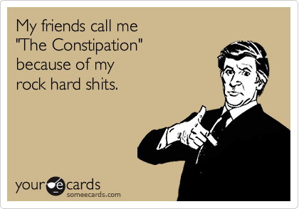 My friends call me  
"The Constipation" 
because of my 
rock hard shits.