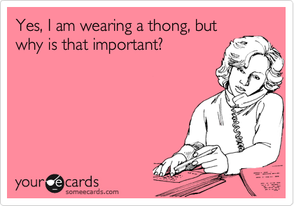 Yes, I am wearing a thong, but
why is that important?