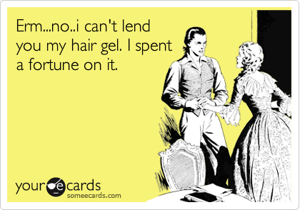Erm...no..i can't lend
you my hair gel. I spent
a fortune on it.
