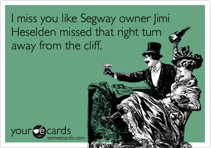 I miss you like Segway owner Jimi Heselden missed that right turn
away from the cliff.