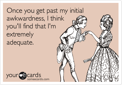 Once you get past my initial
awkwardness, I think
you'll find that I'm
extremely
adequate.