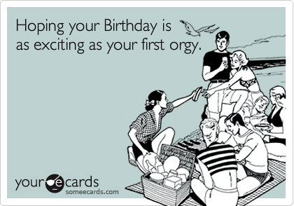 Hoping your Birthday is 
as exciting as your first orgy.